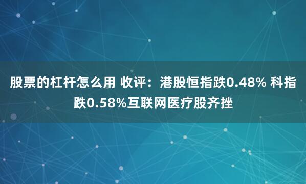 股票的杠杆怎么用 收评：港股恒指跌0.48% 科指跌0.58%互联网医疗股齐挫