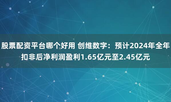 股票配资平台哪个好用 创维数字：预计2024年全年扣非后净利润盈利1.65亿元至2.45亿元