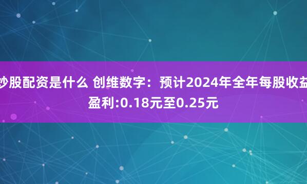 炒股配资是什么 创维数字：预计2024年全年每股收益盈利:0.18元至0.25元