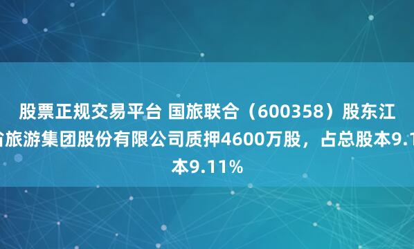 股票正规交易平台 国旅联合（600358）股东江西省旅游集团股份有限公司质押4600万股，占总股本9.11%