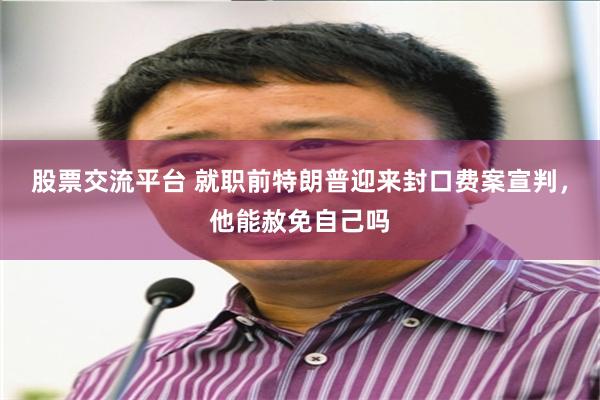 股票交流平台 就职前特朗普迎来封口费案宣判，他能赦免自己吗