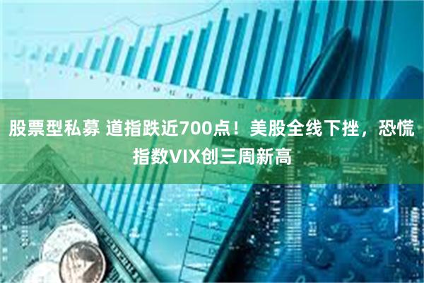 股票型私募 道指跌近700点！美股全线下挫，恐慌指数VIX创三周新高