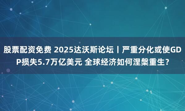 股票配资免费 2025达沃斯论坛丨严重分化或使GDP损失5.7万亿美元 全球经济如何涅槃重生？