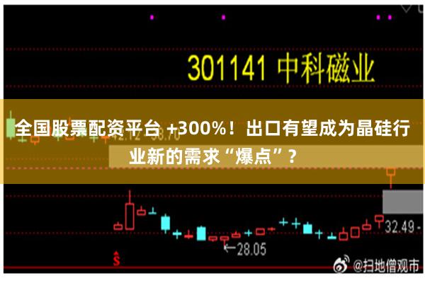 全国股票配资平台 +300%！出口有望成为晶硅行业新的需求“爆点”？