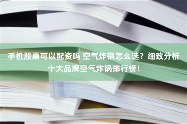 手机股票可以配资吗 空气炸锅怎么选？细致分析十大品牌空气炸锅排行榜！