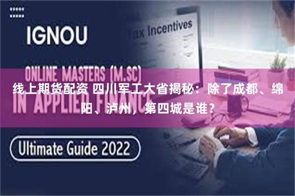 线上期货配资 四川军工大省揭秘：除了成都、绵阳、泸州，第四城是谁？