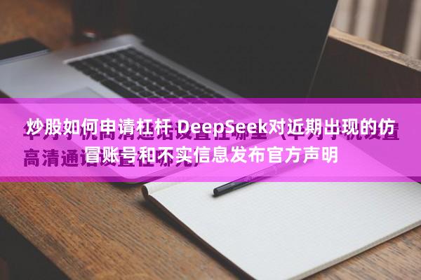 炒股如何申请杠杆 DeepSeek对近期出现的仿冒账号和不实信息发布官方声明