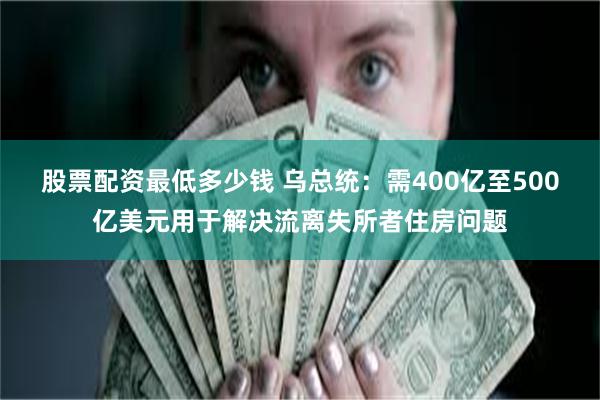 股票配资最低多少钱 乌总统：需400亿至500亿美元用于解决流离失所者住房问题