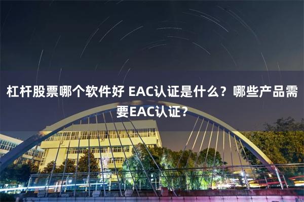 杠杆股票哪个软件好 EAC认证是什么？哪些产品需要EAC认证？