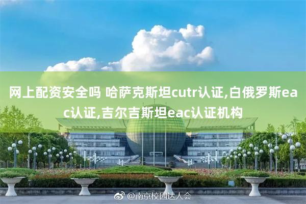 网上配资安全吗 哈萨克斯坦cutr认证,白俄罗斯eac认证,吉尔吉斯坦eac认证机构