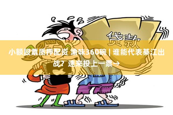 小额股票质押配资 渝味360碗 | 谁能代表綦江出战？速来投上一票→