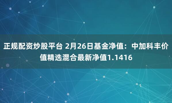 正规配资炒股平台 2月26日基金净值：中加科丰价值精选混合最新净值1.1416