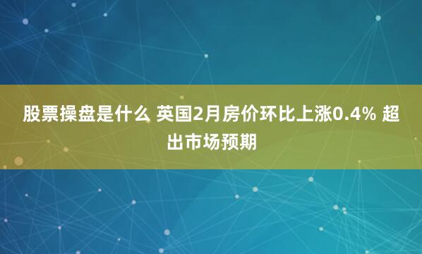 股票操盘是什么 英国2月房价环比上涨0.4% 超出市场预期