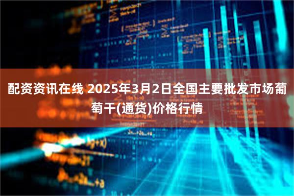 配资资讯在线 2025年3月2日全国主要批发市场葡萄干(通货)价格行情