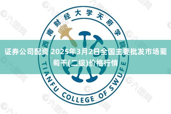 证券公司配资 2025年3月2日全国主要批发市场葡萄干(二级)价格行情