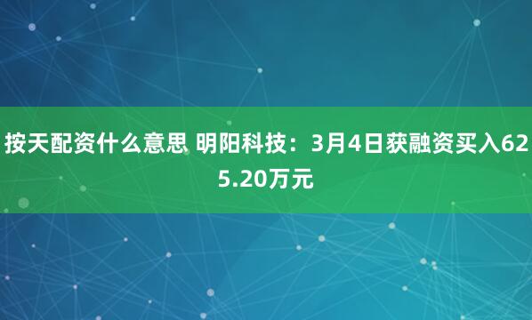 按天配资什么意思 明阳科技：3月4日获融资买入625.20万元