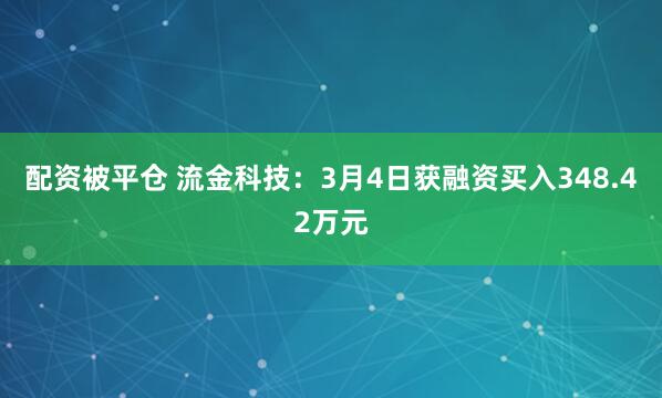 配资被平仓 流金科技：3月4日获融资买入348.42万元