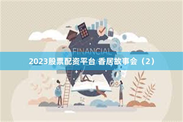 2023股票配资平台 香居故事会（2）