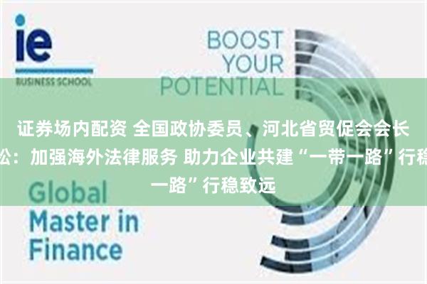 证券场内配资 全国政协委员、河北省贸促会会长刘劲松：加强海外法律服务 助力企业共建“一带一路”行稳致远