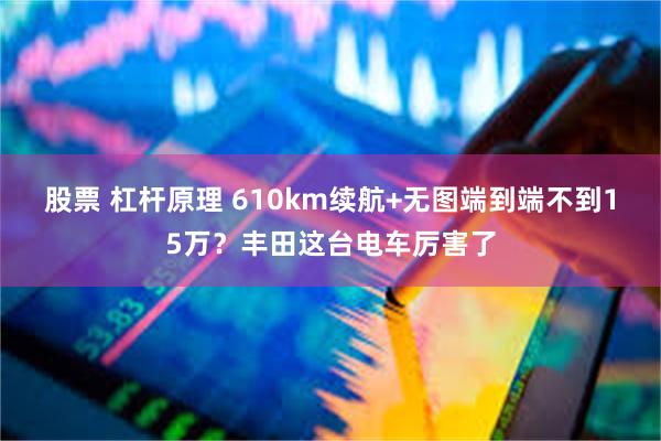 股票 杠杆原理 610km续航+无图端到端不到15万？丰田这台电车厉害了