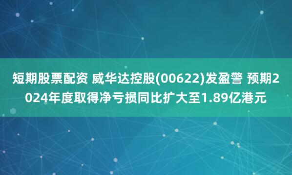 短期股票配资 威华达控股(00622)发盈警 预期2024年度取得净亏损同比扩大至1.89亿港元