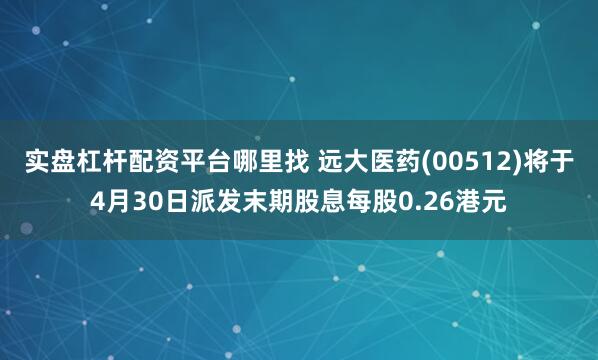 实盘杠杆配资平台哪里找 远大医药(00512)将于4月30日派发末期股息每股0.26港元