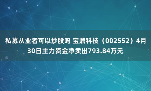 私募从业者可以炒股吗 宝鼎科技（002552）4月30日主力资金净卖出793.84万元