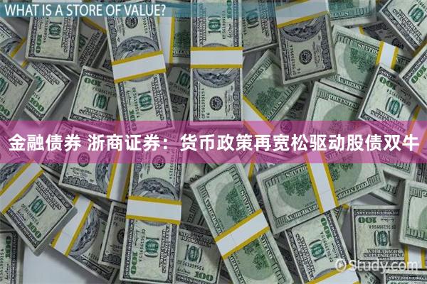 金融债券 浙商证券：货币政策再宽松驱动股债双牛