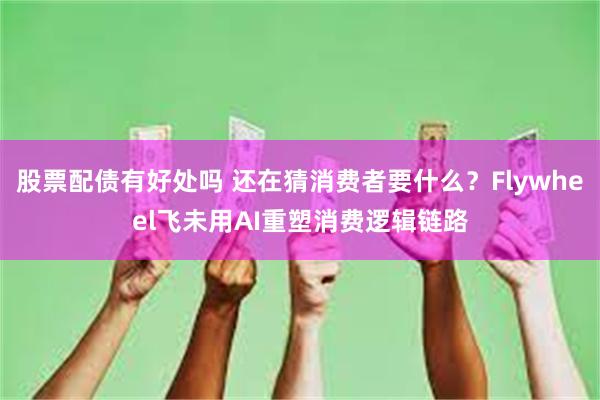 股票配债有好处吗 还在猜消费者要什么？Flywheel飞未用AI重塑消费逻辑链路