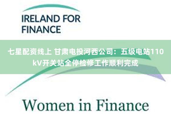 七星配资线上 甘肃电投河西公司：五级电站110kV开关站全停检修工作顺利完成