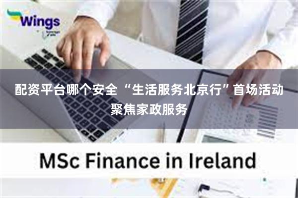 配资平台哪个安全 “生活服务北京行”首场活动聚焦家政服务