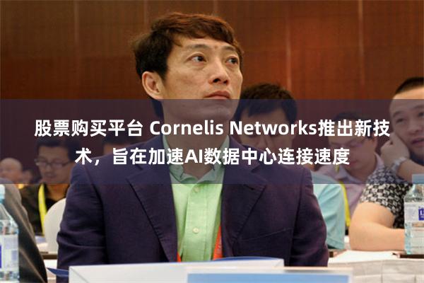 股票购买平台 Cornelis Networks推出新技术，旨在加速AI数据中心连接速度