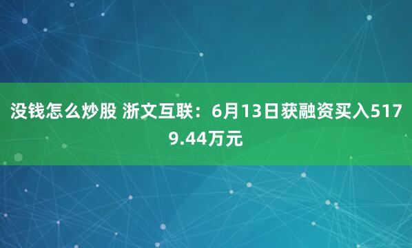 没钱怎么炒股 浙文互联：6月13日获融资买入5179.44万元