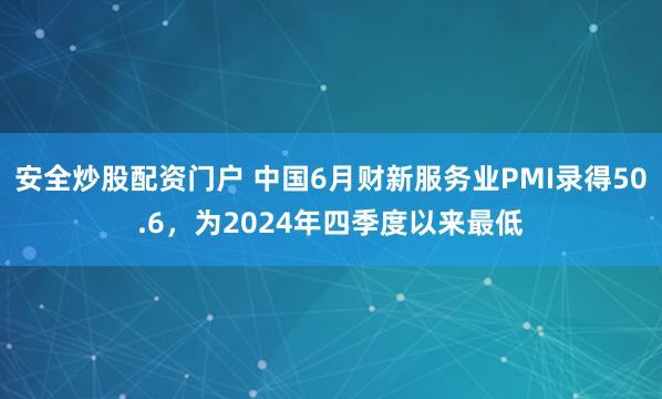 安全炒股配资门户 中国6月财新服务业PMI录得50.6，为2024年四季度以来最低