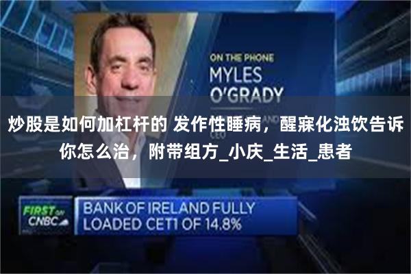 炒股是如何加杠杆的 发作性睡病，醒寐化浊饮告诉你怎么治，附带组方_小庆_生活_患者