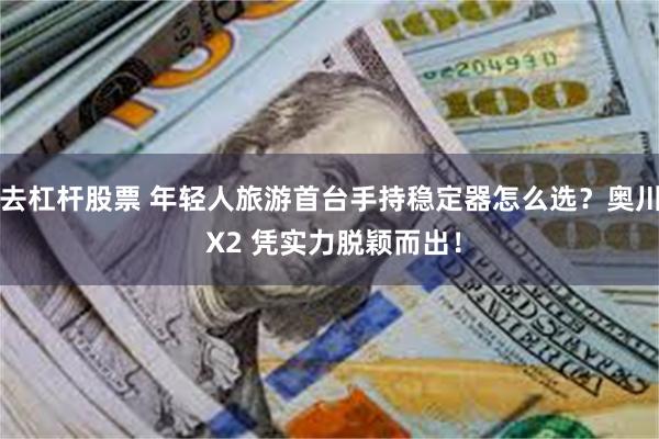 去杠杆股票 年轻人旅游首台手持稳定器怎么选？奥川 X2 凭实力脱颖而出！