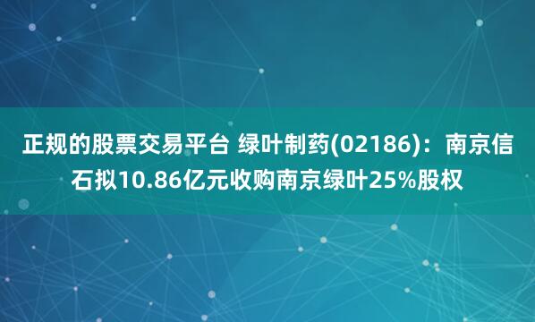 正规的股票交易平台 绿叶制药(02186)：南京信石拟10.86亿元收购南京绿叶25%股权